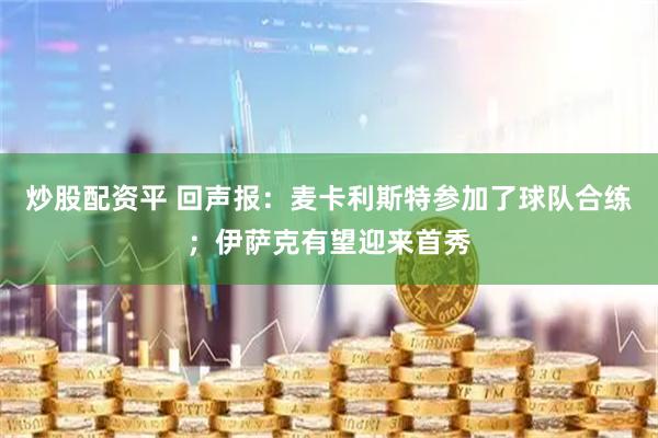 炒股配资平 回声报：麦卡利斯特参加了球队合练；伊萨克有望迎来首秀
