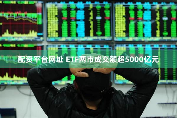 配资平台网址 ETF两市成交额超5000亿元