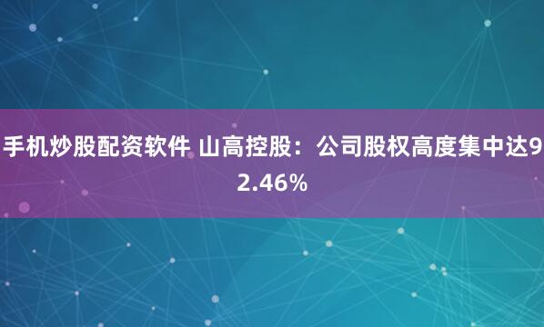 手机炒股配资软件 山高控股：公司股权高度集中达92.46%