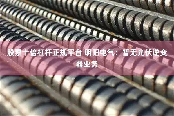股票十倍杠杆正规平台 明阳电气：暂无光伏逆变器业务