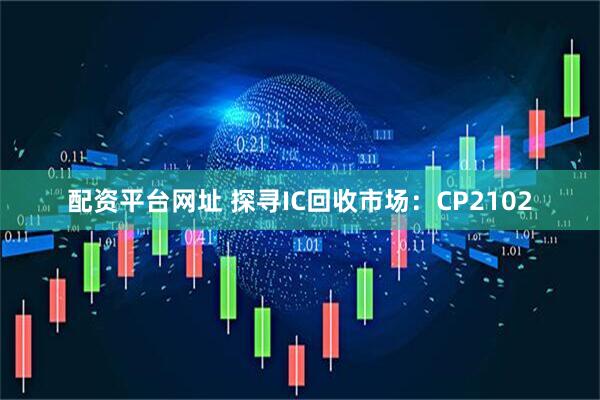配资平台网址 探寻IC回收市场：CP2102