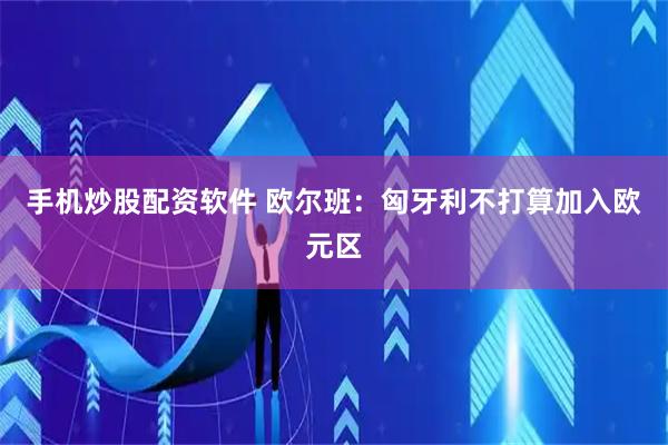 手机炒股配资软件 欧尔班：匈牙利不打算加入欧元区